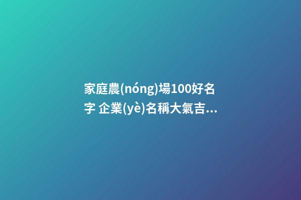家庭農(nóng)場100好名字 企業(yè)名稱大氣吉利,起名之家-第1張-公司起名-玄機派